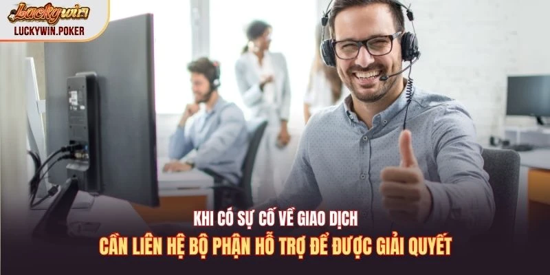 Khi có sự cố về giao dịch cần liên hệ bộ phận hỗ trợ để được giải quyết